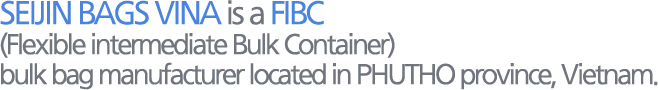 SEIJIN BAGS VINA is a FIBC (Flexible intermediate Bulk Container) bulk bag manufacturer located in PHUTHO province, Vietnam.